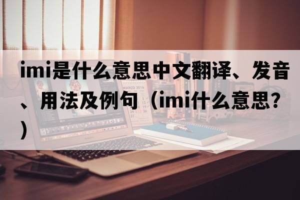 imi是什么意思中文翻譯、發(fā)音、用法及例句（IMI什么意思？）