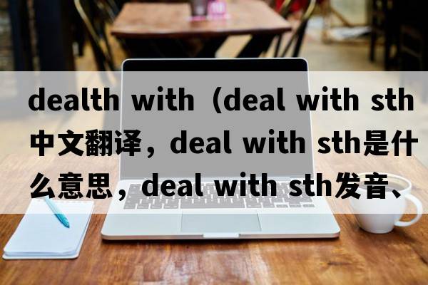 dealth with（deal with sth中文翻譯，deal with sth是什么意思，deal with sth發(fā)音、用法及例句）