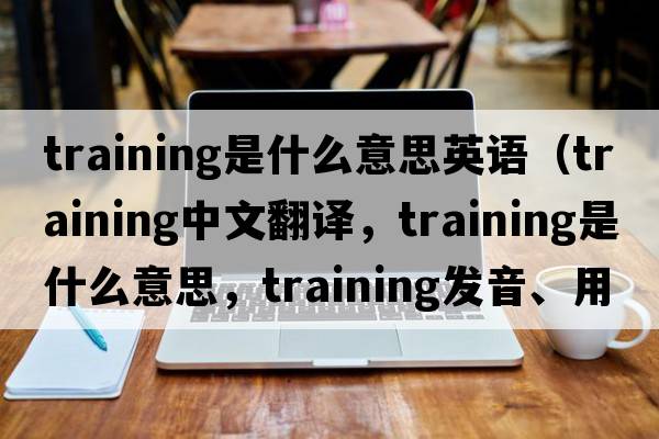 training是什么意思英語(yǔ)（training中文翻譯，training是什么意思，training發(fā)音、用法及例句）