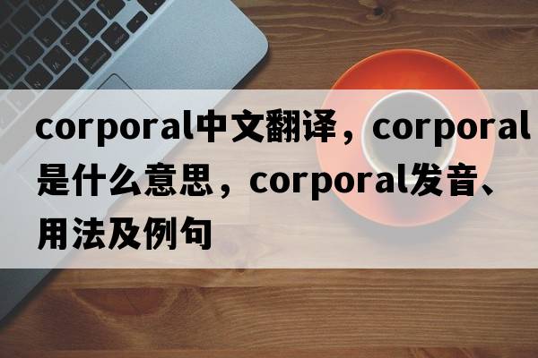 corporal中文翻譯，corporal是什么意思，corporal發(fā)音、用法及例句