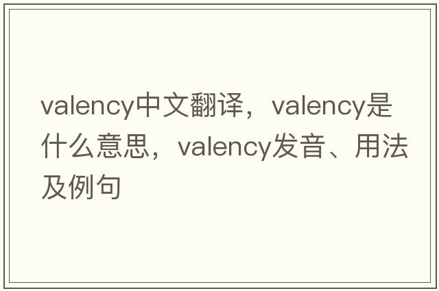 valency中文翻譯，valency是什么意思，valency發(fā)音、用法及例句