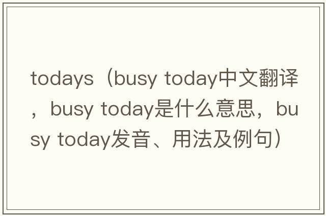 todays（busy today中文翻譯，busy today是什么意思，busy today發(fā)音、用法及例句）