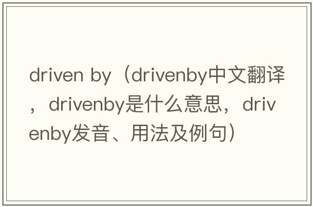 driven by（drivenby中文翻譯，drivenby是什么意思，drivenby發(fā)音、用法及例句）