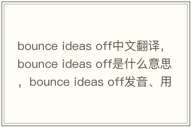 bounce ideas off中文翻譯，bounce ideas off是什么意思，bounce ideas off發(fā)音、用法及例句