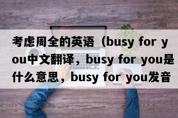 考慮周全的英語(yǔ)（busy for you中文翻譯，busy for you是什么意思，busy for you發(fā)音、用法及例句）