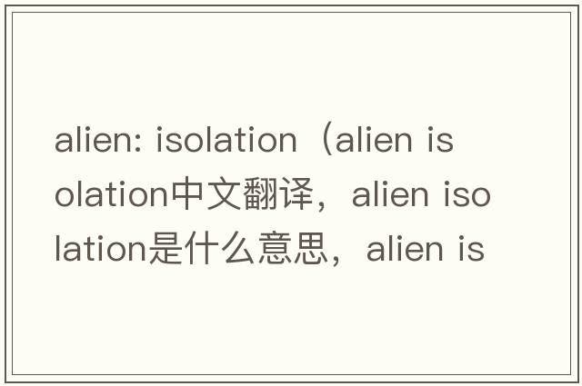alien: isolation（alien isolation中文翻譯，alien isolation是什么意思，alien isolation發(fā)音、用法及例句）