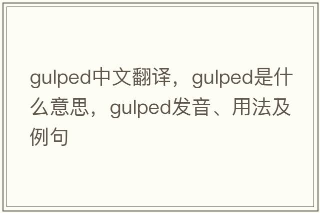 gulped中文翻譯，gulped是什么意思，gulped發(fā)音、用法及例句