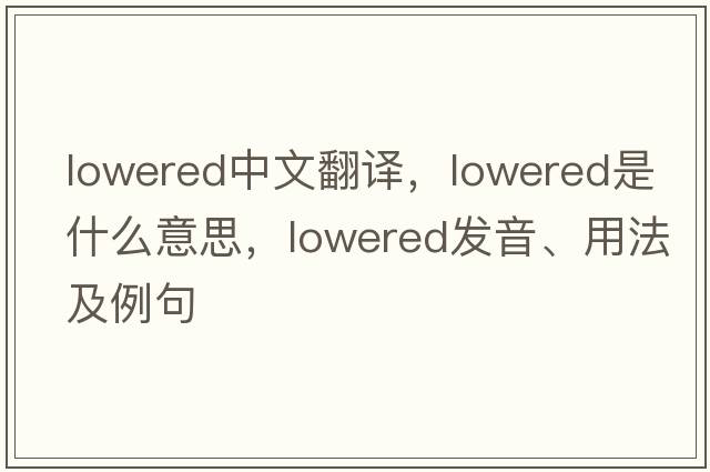 lowered中文翻譯，lowered是什么意思，lowered發(fā)音、用法及例句