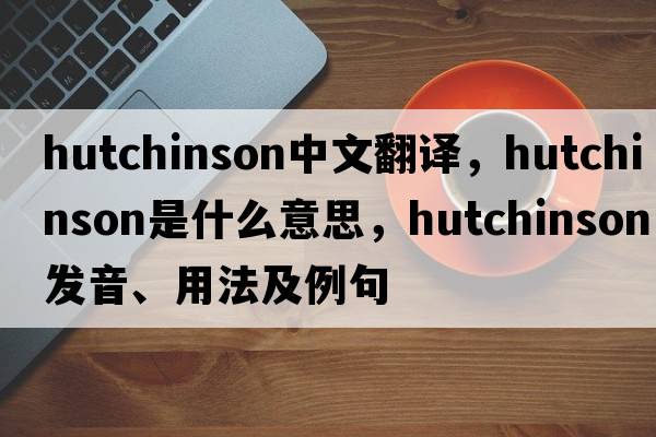 Hutchinson中文翻譯，Hutchinson是什么意思，Hutchinson發(fā)音、用法及例句