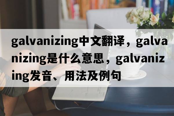 galvanizing中文翻譯，galvanizing是什么意思，galvanizing發(fā)音、用法及例句
