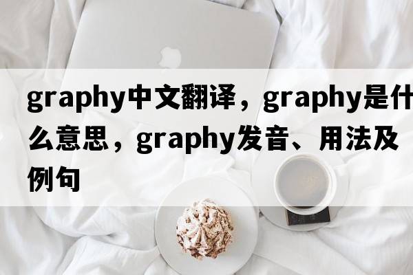 graphy中文翻譯，graphy是什么意思，graphy發(fā)音、用法及例句