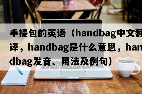 手提包的英語(yǔ)（handbag中文翻譯，handbag是什么意思，handbag發(fā)音、用法及例句）