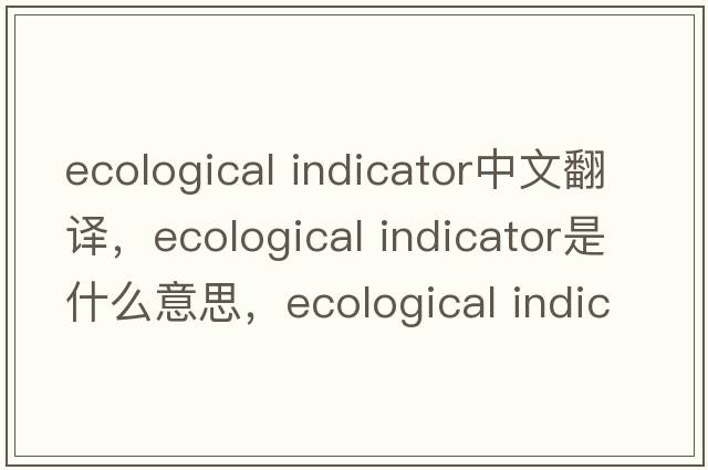 ecological indicator中文翻譯，ecological indicator是什么意思，ecological indicator發(fā)音、用法及例句