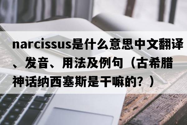 narcissus是什么意思中文翻譯、發(fā)音、用法及例句（古希臘神話(huà)納西塞斯是干嘛的？）