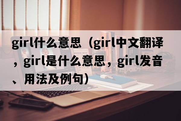 girl什么意思（girl中文翻譯，girl是什么意思，girl發(fā)音、用法及例句）