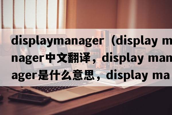 displaymanager（display manager中文翻譯，display manager是什么意思，display manager發(fā)音、用法及例句）