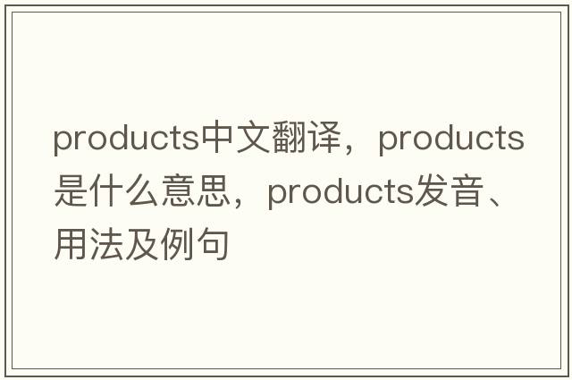 products中文翻譯，products是什么意思，products發(fā)音、用法及例句