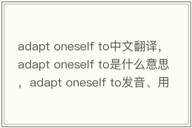adapt oneself to中文翻譯，adapt oneself to是什么意思，adapt oneself to發(fā)音、用法及例句
