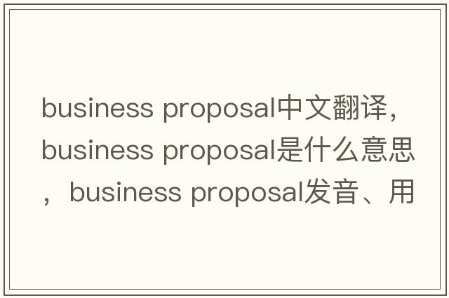 business proposal中文翻譯，business proposal是什么意思，business proposal發(fā)音、用法及例句