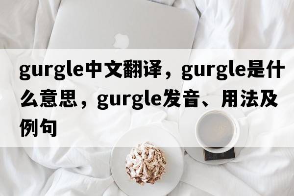 gurgle中文翻譯，gurgle是什么意思，gurgle發(fā)音、用法及例句