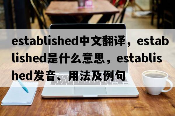 established中文翻譯，established是什么意思，established發(fā)音、用法及例句