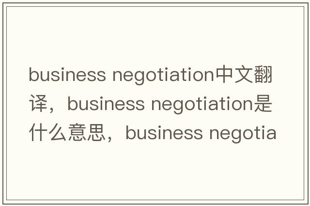 business negotiation中文翻譯，business negotiation是什么意思，business negotiation發(fā)音、用法及例句