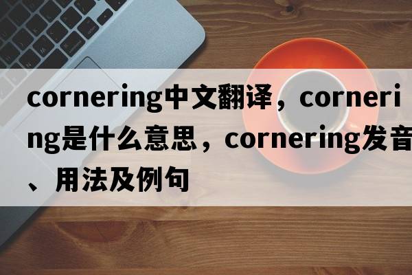 cornering中文翻譯，cornering是什么意思，cornering發(fā)音、用法及例句