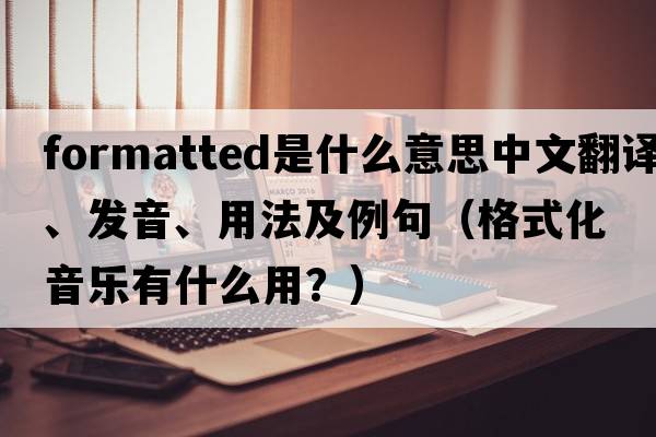 formatted是什么意思中文翻譯、發(fā)音、用法及例句（格式化音樂(lè )有什么用？）