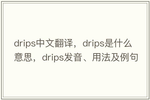 drips中文翻譯，drips是什么意思，drips發(fā)音、用法及例句