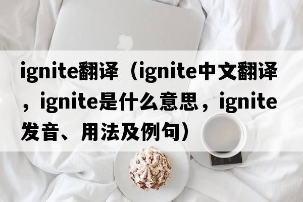 ignite翻譯（ignite中文翻譯，ignite是什么意思，ignite發(fā)音、用法及例句）