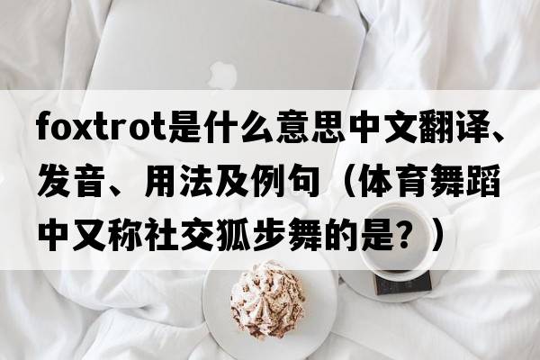 foxtrot是什么意思中文翻譯、發(fā)音、用法及例句（體育舞蹈中又稱(chēng)社交狐步舞的是？）