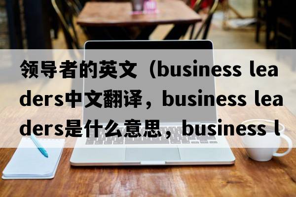 領(lǐng)導者的英文（business leaders中文翻譯，business leaders是什么意思，business leaders發(fā)音、用法及例句）