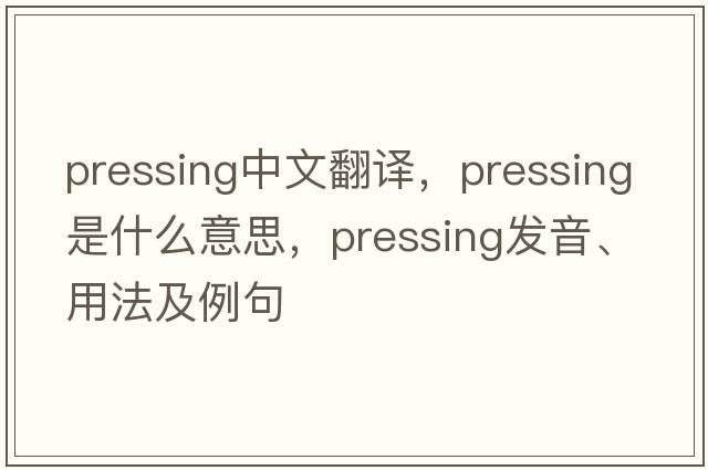 pressing中文翻譯，pressing是什么意思，pressing發(fā)音、用法及例句