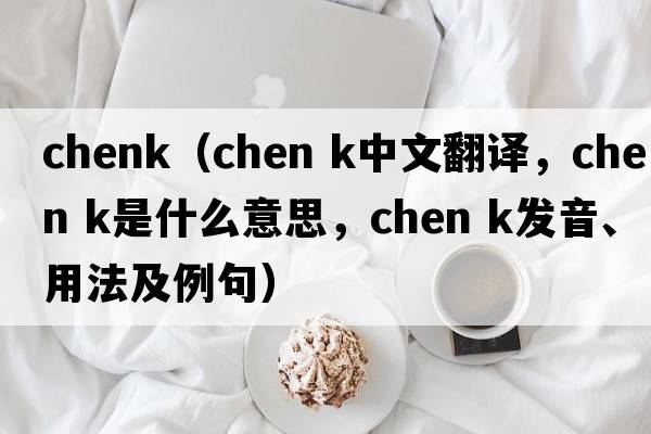 chenk（chen k中文翻譯，chen k是什么意思，chen k發(fā)音、用法及例句）