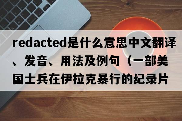 Redacted是什么意思中文翻譯、發(fā)音、用法及例句（一部美國士兵在伊拉克暴行的紀錄片？）