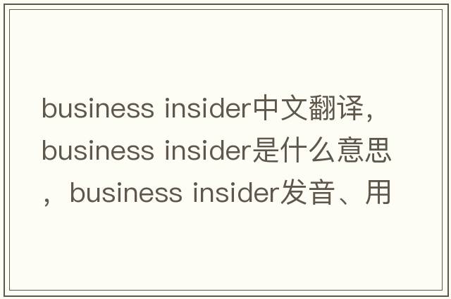business insider中文翻譯，business insider是什么意思，business insider發(fā)音、用法及例句