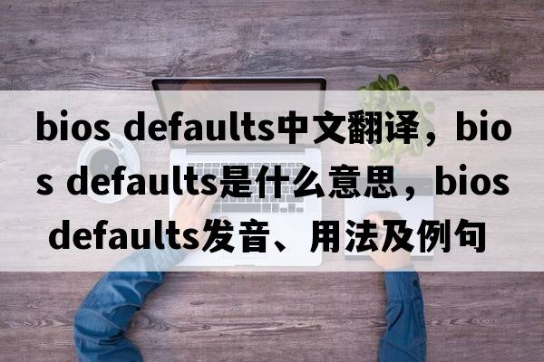 bios defaults中文翻譯，bios defaults是什么意思，bios defaults發(fā)音、用法及例句