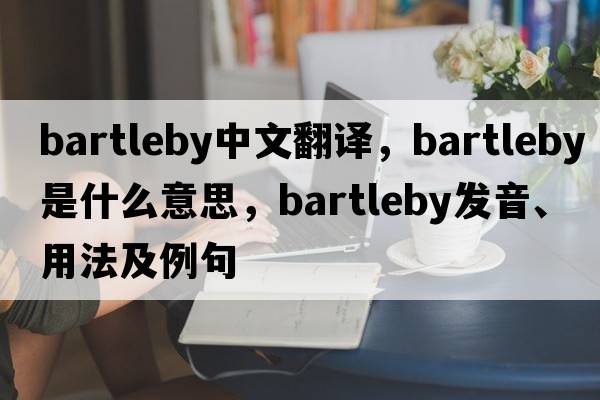 bartleby中文翻譯，bartleby是什么意思，bartleby發(fā)音、用法及例句