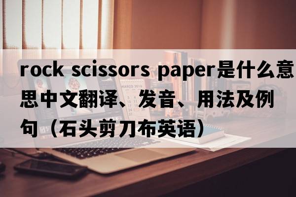 rock scissors paper是什么意思中文翻譯、發(fā)音、用法及例句（石頭剪刀布英語(yǔ)）