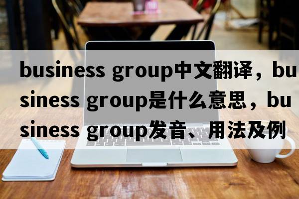 business group中文翻譯，business group是什么意思，business group發(fā)音、用法及例句