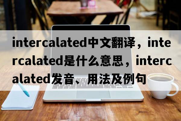 intercalated中文翻譯，intercalated是什么意思，intercalated發(fā)音、用法及例句