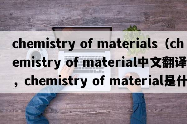 chemistry of materials（chemistry of material中文翻譯，chemistry of material是什么意思，chemistry of material發(fā)音、用法及例句）