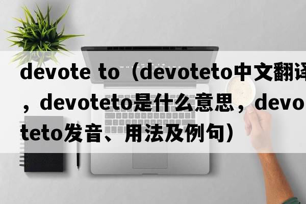 devote to（devoteto中文翻譯，devoteto是什么意思，devoteto發(fā)音、用法及例句）