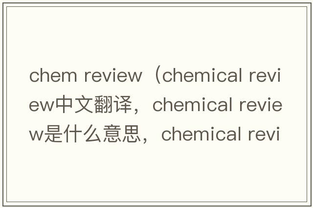 chem review（chemical review中文翻譯，chemical review是什么意思，chemical review發(fā)音、用法及例句）