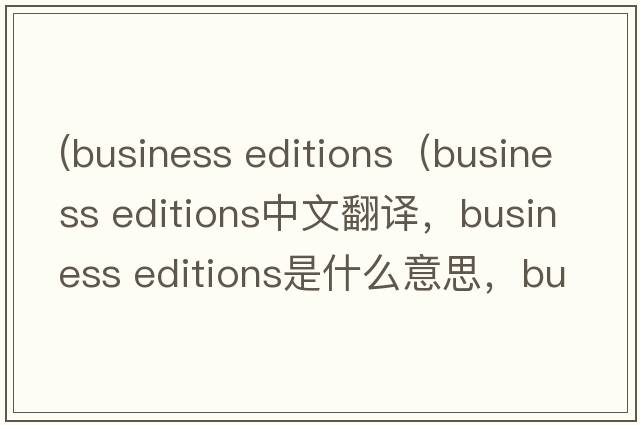 (business editions（business editions中文翻譯，business editions是什么意思，business editions發(fā)音、用法及例句）