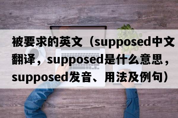 被要求的英文（supposed中文翻譯，supposed是什么意思，supposed發(fā)音、用法及例句）