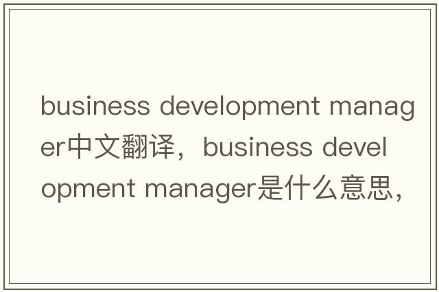 business development manager中文翻譯，business development manager是什么意思，business development manager發(fā)音、用法
