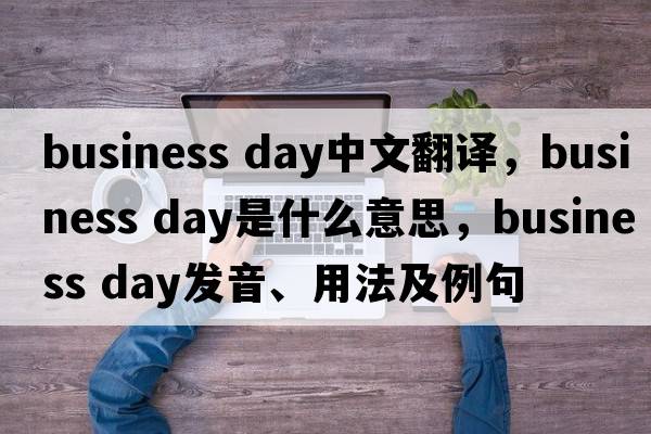 business day中文翻譯，business day是什么意思，business day發(fā)音、用法及例句