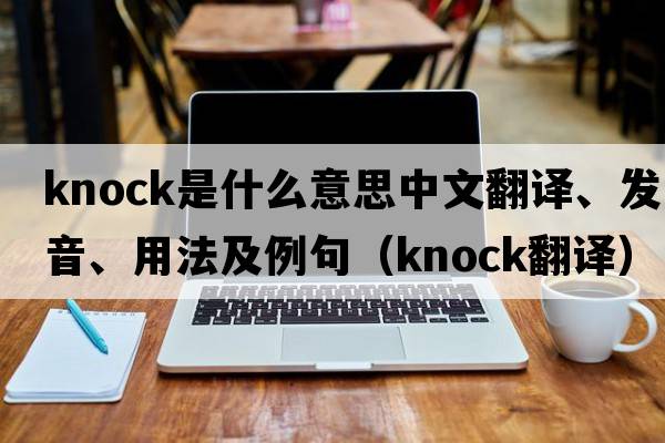 knock是什么意思中文翻譯、發(fā)音、用法及例句（knock翻譯）