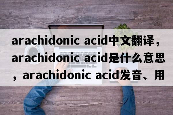 arachidonic acid中文翻譯，arachidonic acid是什么意思，arachidonic acid發(fā)音、用法及例句